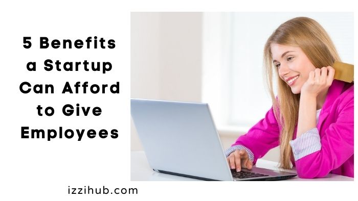 5 Benefits a Startup Can Afford to Give Employees
