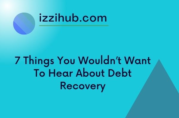 7 Things You Wouldn’t Want To Hear About Debt Recovery